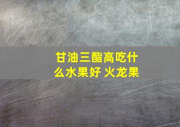 甘油三酯高吃什么水果好 火龙果